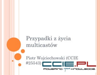 Przypadki z życia
multicastów
Piotr Wojciechowski (CCIE
#25543)
 