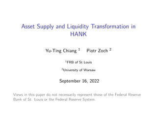 Asset Supply and Liquidity Transformation in
HANK
Yu-Ting Chiang 1 Piotr Zoch 2
1FRB of St Louis
2University of Warsaw
September 16, 2022
Views in this paper do not necessarily represent those of the Federal Reserve
Bank of St. Louis or the Federal Reserve System.
 