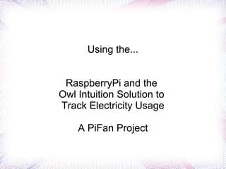 Using the...


 RaspberryPi and the
Owl Intuition Solution to
Track Electricity Usage

    A PiFan Project
 
