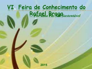 VI Feira de Conhecimento do
Rafael Braga
2015
Por uma Pio XII Sustentável
 