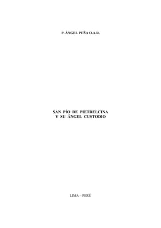 P. ÁNGEL PEÑA O.A.R.

SAN PÍO DE PIETRELCINA
Y SU ÁNGEL CUSTODIO

LIMA – PERÚ

1

 