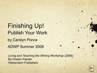Finishing Up!Publish Your Workby Carolyn PonceADWP Summer 2009 Living and Teaching the Writing Workshop (2006) By Kristen Painter Heinemann Publishers 