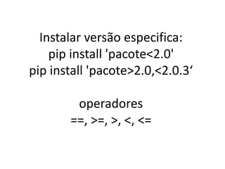 Instalar versão especifica:
pip install 'pacote<2.0'
pip install 'pacote>2.0,<2.0.3‘
operadores
==, >=, >, <, <=
 