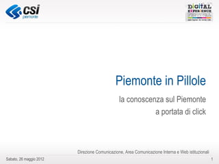Piemonte in Pillole
                                               la conoscenza sul Piemonte
                                                          a portata di click



                         Direzione Comunicazione, Area Comunicazione Interna e Web istituzionali
Sabato, 26 maggio 2012                                                                             1
 