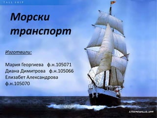 Морски
транспорт
Изготвили:
Мария Георгиева ф.н.105071
Диана Димитрова ф.н.105066
Елизабет Александрова
ф.н.105070

 