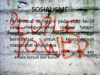 SOSIALISME
•  Revolusi di Inggris pada abad ke-19
yang mengusahakan campur tangan
negara
dalam
industri
sehingga
bermanfaat
untuk
kesejahteraan
masyarakat seluruhnya
– Revolusi Industri yang menciptakan gap
antara borjuis dan buruh

 