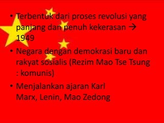 • Terbentuk dari proses revolusi yang
panjang dan penuh kekerasan 
1949
• Negara dengan demokrasi baru dan
rakyat sosialis (Rezim Mao Tse Tsung
: komunis)
• Menjalankan ajaran Karl
Marx, Lenin, Mao Zedong

 