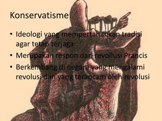 Konservatisme
• Ideologi yang mempertahankan tradisi
agar tetap terjaga
• Merupakan respon dari revollusi Prancis
• Berkembang di negara yang mengalami
revolusi dan yang terancam oleh revolusi

 
