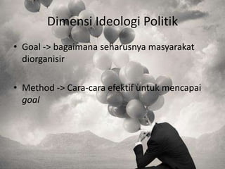 Dimensi Ideologi Politik
• Goal -> bagaimana seharusnya masyarakat
diorganisir
• Method -> Cara-cara efektif untuk mencapai
goal

 