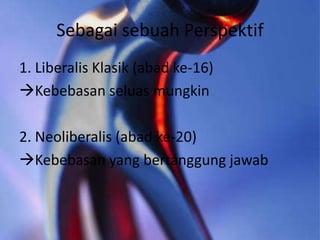 Sebagai sebuah Perspektif
1. Liberalis Klasik (abad ke-16)
Kebebasan seluas mungkin

2. Neoliberalis (abad ke-20)
Kebebasan yang bertanggung jawab

 
