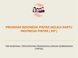 1
TIM NASIONAL PERCEPATAN PENANGGULANGAN KEMISKINAN
(TNP2K)
PROGRAM INDONESIA PINTAR MELAUI KARTU
INDONESIA PINTAR ( KIP )
 