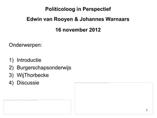 Politicoloog in Perspectief
        Edwin van Rooyen & Johannes Warnaars

                   16 november 2012

Onderwerpen:

1)   Introductie
2)   Burgerschapsonderwijs
3)   WijThorbecke
4)   Discussie




                                               1
 