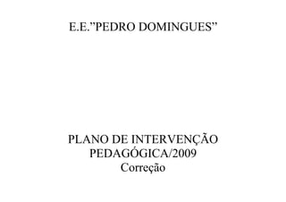 E.E.”PEDRO DOMINGUES”




PLANO DE INTERVENÇÃO
   PEDAGÓGICA/2009
       Correção
 