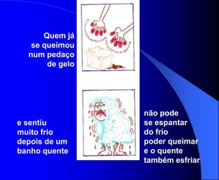 Quem já
   se queimou
  num pedaço
       de gelo




                 não pode
e sentiu         se espantar
muito frio       do frio
depois de um     poder queimar
banho quente     e o quente
                 também esfriar
 