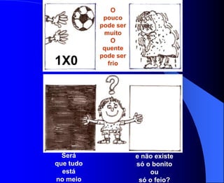 O
            pouco
           pode ser
            muito
              O
            quente
           pode ser
1X0X         frio




  Será                e não existe
que tudo              só o bonito
  está                     ou
no meio                só o feio?
 