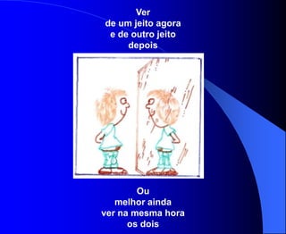 Ver
de um jeito agora
 e de outro jeito
     depois




        Ou
   melhor ainda
ver na mesma hora
      os dois
 