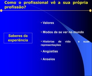 Como o profissional vê a sua própria
profissão?



               • Valores

               • Modos de se ver no mundo
 Saberes da
 experiência   • Histórias de   vida   e   suas
               representações

               • Angústias

               • Anseios
 