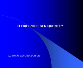 O FRIO PODE SER QUENTE?




AUTORA: JANDIRA MASUR
 
