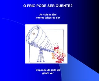 O FRIO PODE SER QUENTE?

       As coisas têm
     muitos jeitos de ser




     Depende do jeito da
         gente ver
 