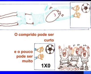 O comprido pode ser
              curto

e o pouco
 pode ser
    muito
            11X0
 