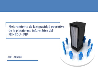 Mejoramiento de la capacidad operativa
de la plataforma informática del
MINEDU - PIP
OFIN - MINEDU
 