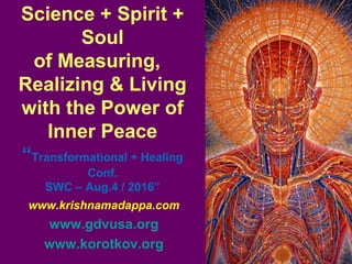 Science + Spirit +
Soul
of Measuring,
Realizing & Living
with the Power of
Inner Peace
“Transformational + Healing
Conf.
SWC – Aug.4 / 2016”
www.krishnamadappa.com
www.gdvusa.org
www.korotkov.org
 