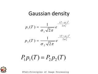 Gaussian density
2
1
2
1
2
2
( )
2
1
1
( )
1
( )
2
1
T
T
p T e



 





ET403:Principles of Image Processing
)()( 2211 TpPTpP 
2
2
2
( )
2
2
2
1
( )
2
T
p T e


 



 