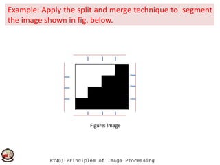 Example: Apply the split and merge technique to segment
the image shown in fig. below.
ET403:Principles of Image Processing
Figure: Image
 