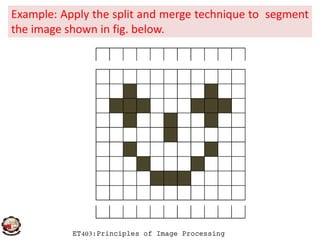 Example: Apply the split and merge technique to segment
the image shown in fig. below.
ET403:Principles of Image Processing
 