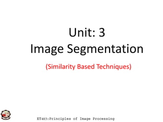 Unit: 3
Image Segmentation
ET403:Principles of Image ProcessingET403:Principles of Image Processing
(Similarity Based Techniques)
 