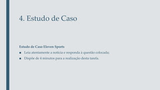 4. Estudo de Caso
Estudo de Caso Eleven Sports
■ Leia atentamente a notícia e responda à questão colocada;
■ Dispõe de 4 minutos para a realização desta tarefa.
 