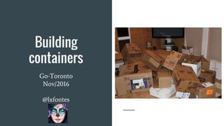 Building
containers
Go-Toronto
Nov/2016
@lxfontes
 