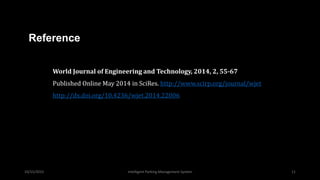 World Journal of Engineering and Technology, 2014, 2, 55-67
Published Online May 2014 in SciRes. http://www.scirp.org/journal/wjet
http://dx.doi.org/10.4236/wjet.2014.22006
Reference
10/15/2015 Intelligent Parking Management System 11
 