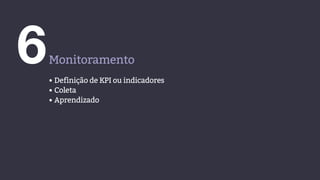 6Monitoramento
• Definição de KPI ou indicadores
• Coleta
• Aprendizado
 