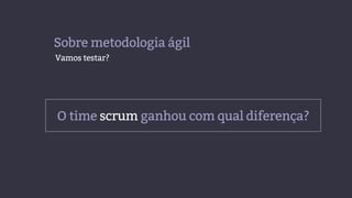 Sobre metodologia ágil
Vamos testar?
O time scrum ganhou com qual diferença?
 