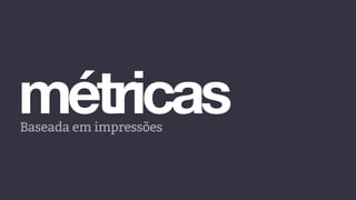 métricasBaseada em impressões
 