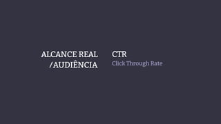 CTR
Click Through Rate
ALCANCE REAL
/AUDIÊNCIA
 