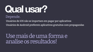 Qualusar?
Depende.
Usuários de iOS não se importam em pagar por aplicativos
Usuários de Android preferem aplicativos gratuitos com propagandas
Usemaisdeumaformae
analiseosresultados!
 