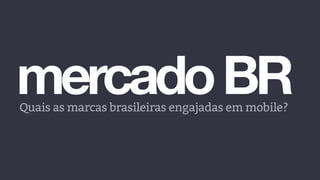 mercadoBRQuais as marcas brasileiras engajadas em mobile?
 
