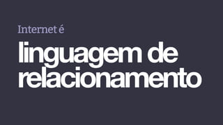 Interneté
linguagemde
relacionamento
 