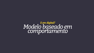E em digital?
Modelobaseadoem
comportamento
 