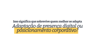 Issosignificaquesobrevivequemmelhorseadapta
Adaptaçãodepresençadigitalou
posicionamentocorporativo?
 