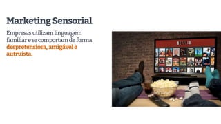 MarketingSensorial
Empresasutilizamlinguagem
familiaresecomportamdeforma
despretensiosa,amigávele
autruísta.
 