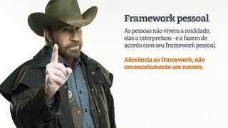 Frameworkpessoal
Aspessoasnãovivemarealidade,
elasainterpretam-eafazemde
acordocomseuframeworkpessoal.
Aderênciaaoframework,não
necessariamenteaosmemes.
 