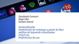 Facebook Connect
Page Like
known brand
Geolocalização
Preferências de metatags a partir de likes
Análise de keywords visualizadas
Check-ins
Preferências de uso
 