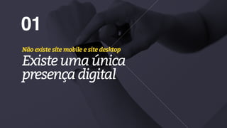 01
Não existe site mobile e site desktop
Existeuma única
presençadigital
 