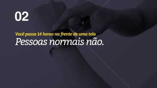 02
Você passa 14 horas na frente de uma tela
Pessoasnormaisnão.
 