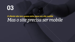 03
O cliente não tem grana extra para um site mobile
Masositeprecisasermobile
 