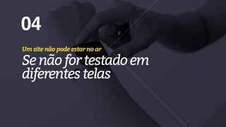 04
Um site não pode estar no ar
Senãofortestadoem 
diferentestelas
 