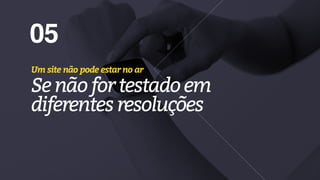 05
Um site não pode estar no ar
Senãofortestadoem 
diferentesresoluções
 